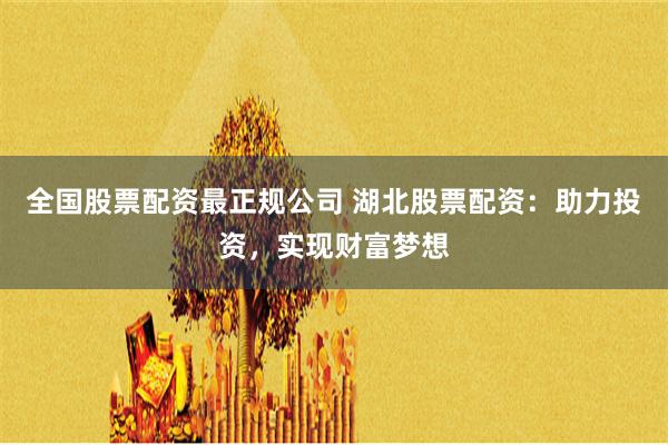 全国股票配资最正规公司 湖北股票配资：助力投资，实现财富梦想