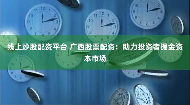 线上炒股配资平台 广西股票配资：助力投资者掘金资本市场