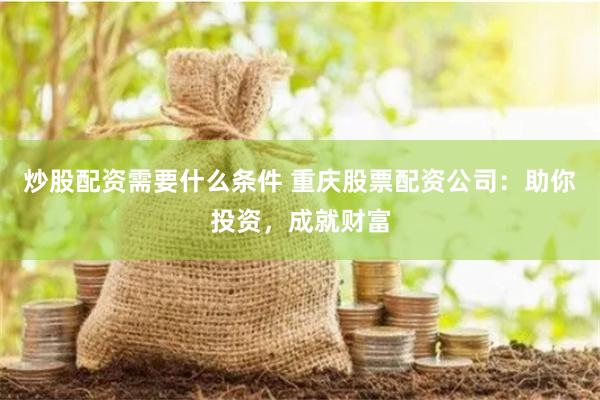 炒股配资需要什么条件 重庆股票配资公司：助你投资，成就财富