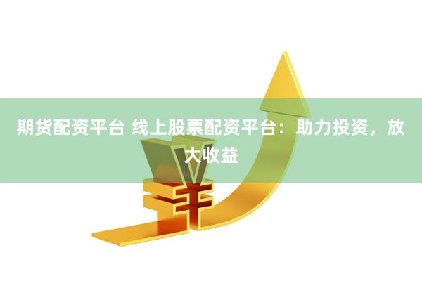 期货配资平台 线上股票配资平台：助力投资，放大收益