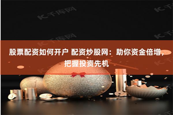 股票配资如何开户 配资炒股网：助你资金倍增，把握投资先机