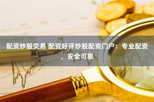 配资炒股交易 配资好评炒股配资门户：专业配资，安全可靠