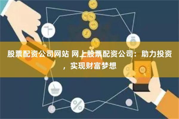 股票配资公司网站 网上股票配资公司：助力投资，实现财富梦想