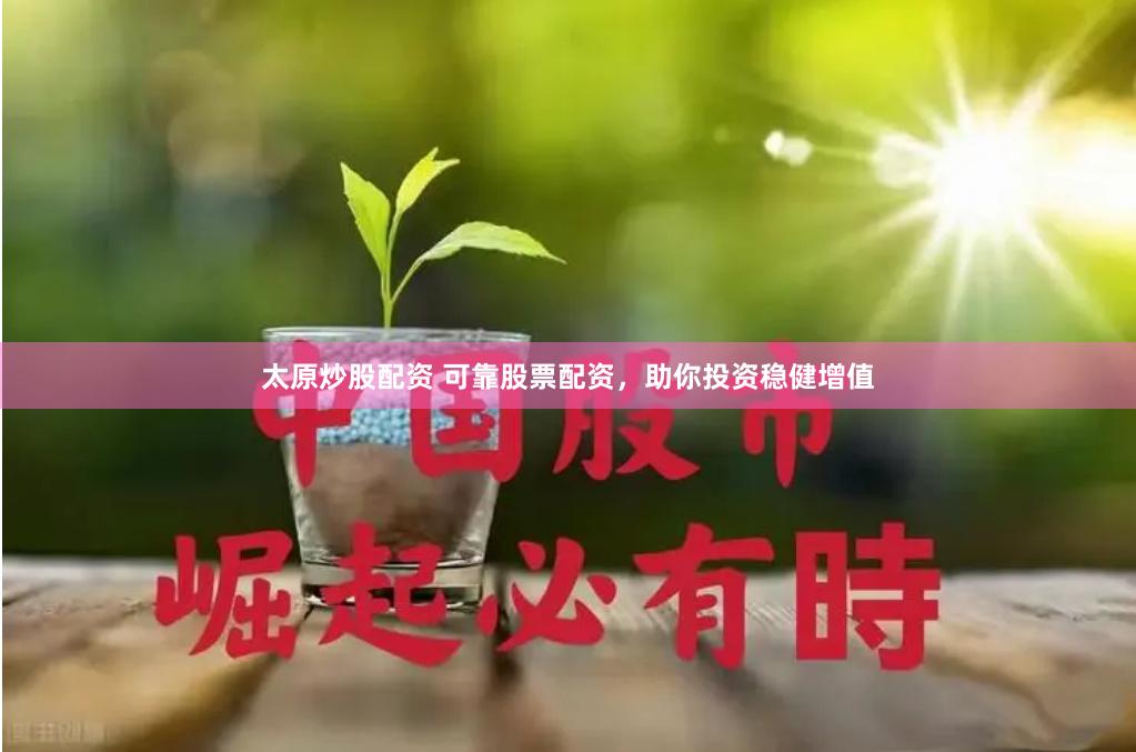 太原炒股配资 可靠股票配资，助你投资稳健增值