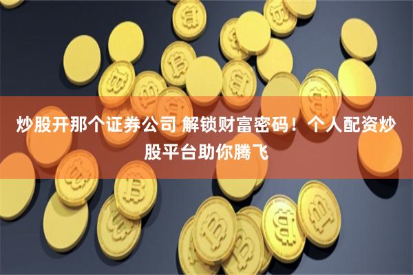 炒股开那个证券公司 解锁财富密码！个人配资炒股平台助你腾飞