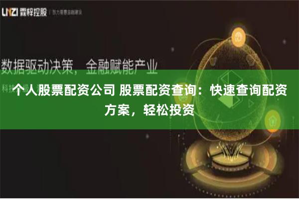 个人股票配资公司 股票配资查询：快速查询配资方案，轻松投资