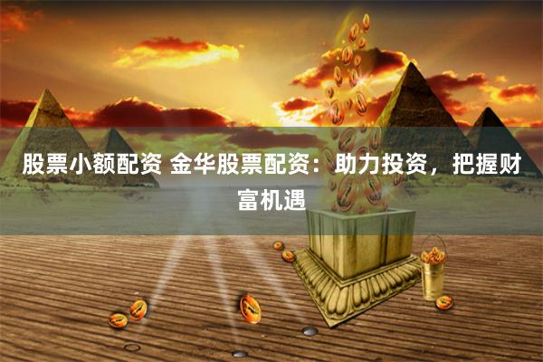 股票小额配资 金华股票配资：助力投资，把握财富机遇