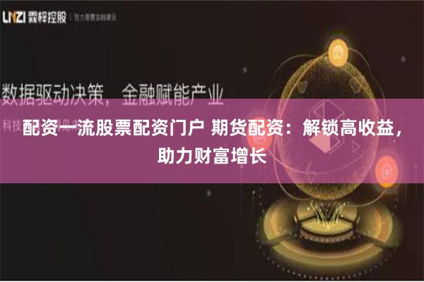 配资一流股票配资门户 期货配资：解锁高收益，助力财富增长