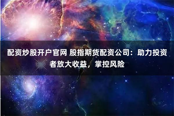 配资炒股开户官网 股指期货配资公司：助力投资者放大收益，掌控风险