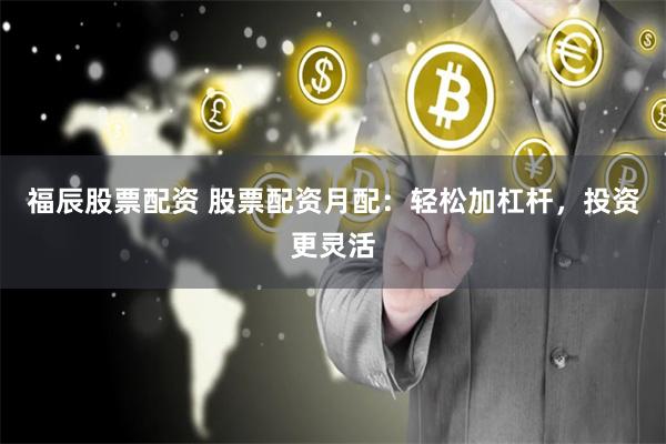 福辰股票配资 股票配资月配：轻松加杠杆，投资更灵活