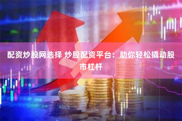 配资炒股网选择 炒股配资平台：助你轻松撬动股市杠杆