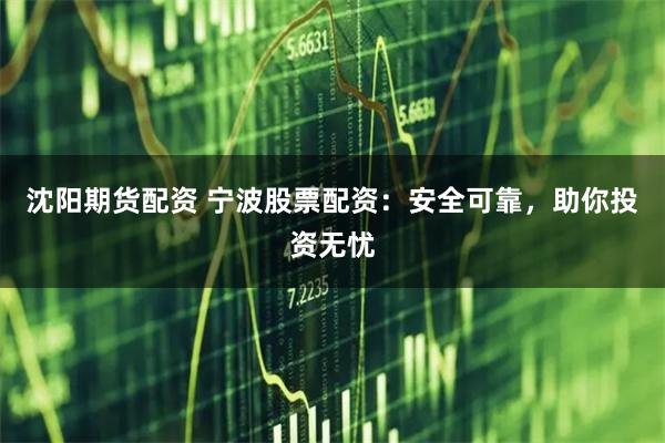 沈阳期货配资 宁波股票配资：安全可靠，助你投资无忧