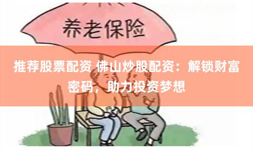 推荐股票配资 佛山炒股配资：解锁财富密码，助力投资梦想
