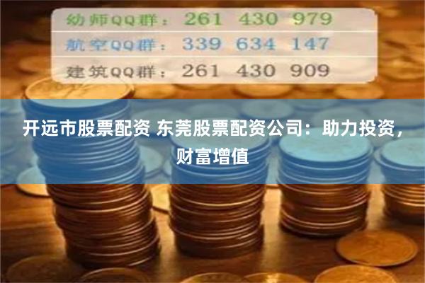 开远市股票配资 东莞股票配资公司：助力投资，财富增值