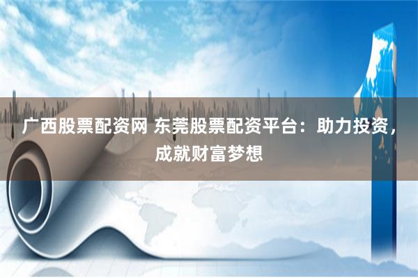 广西股票配资网 东莞股票配资平台：助力投资，成就财富梦想