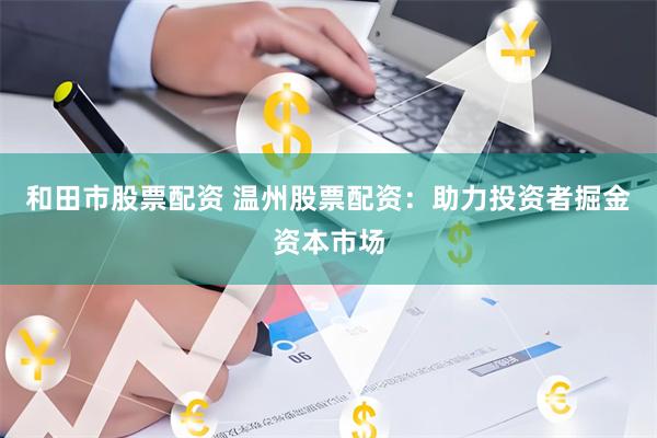 和田市股票配资 温州股票配资：助力投资者掘金资本市场