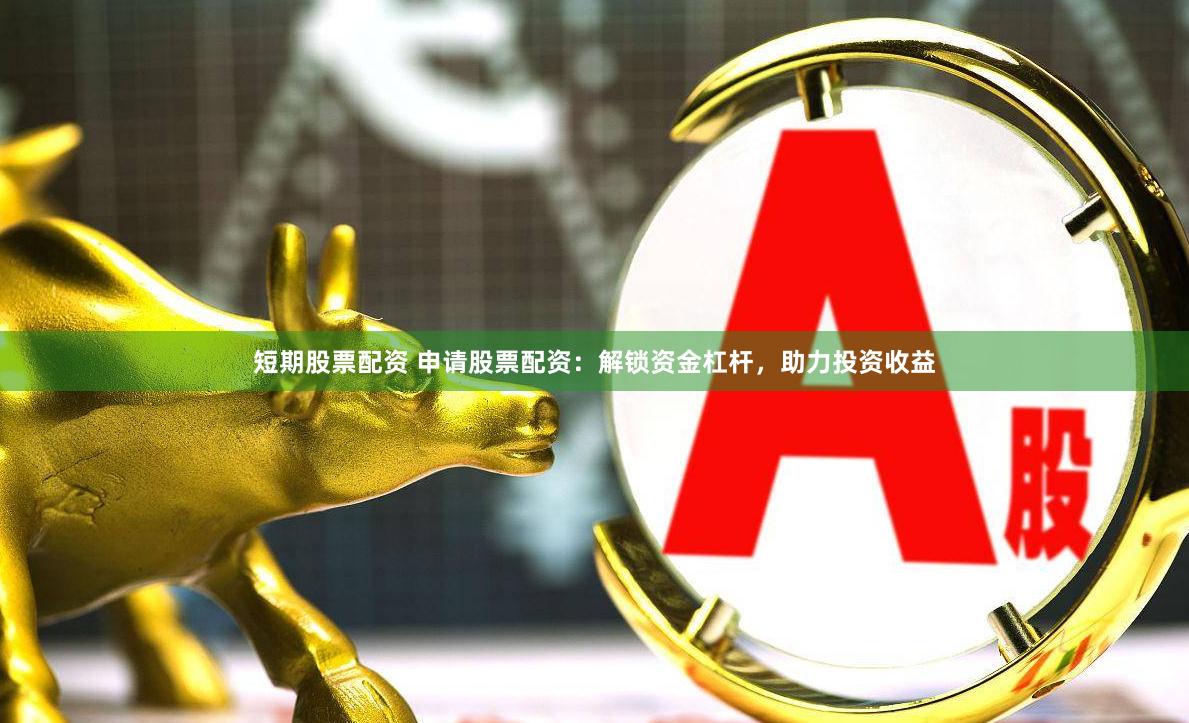 短期股票配资 申请股票配资：解锁资金杠杆，助力投资收益