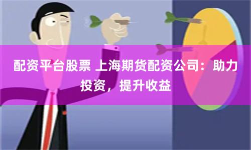 配资平台股票 上海期货配资公司：助力投资，提升收益