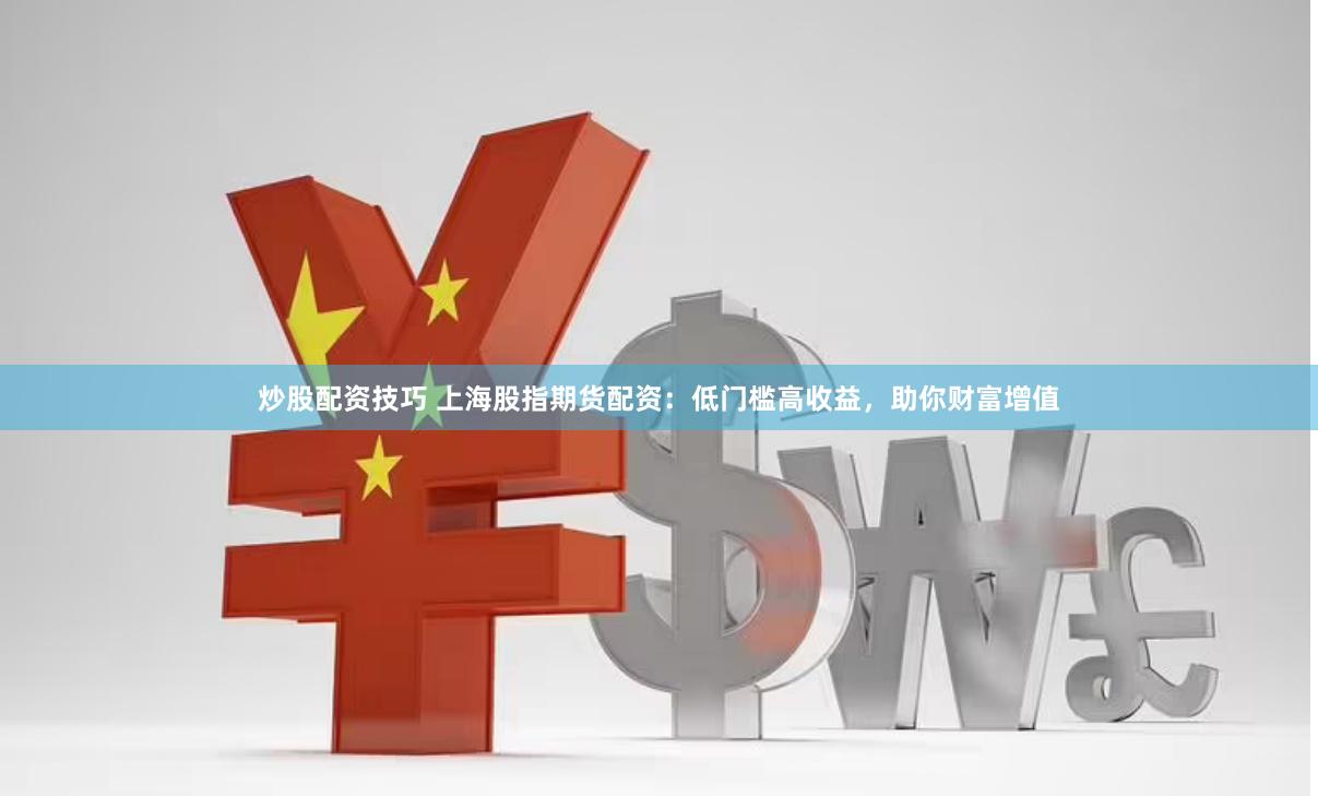 炒股配资技巧 上海股指期货配资：低门槛高收益，助你财富增值