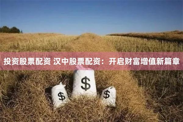 投资股票配资 汉中股票配资：开启财富增值新篇章