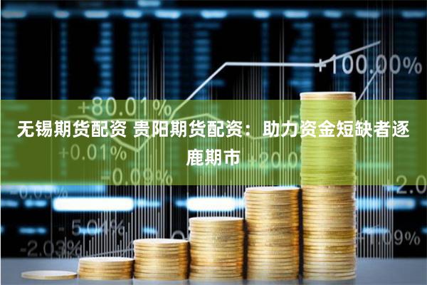 无锡期货配资 贵阳期货配资：助力资金短缺者逐鹿期市