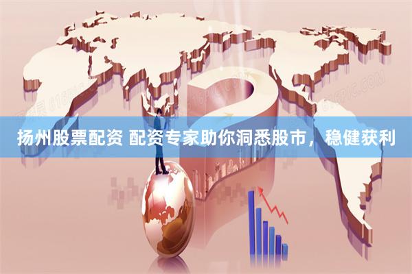 扬州股票配资 配资专家助你洞悉股市，稳健获利