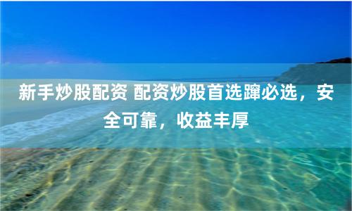 新手炒股配资 配资炒股首选蹿必选，安全可靠，收益丰厚