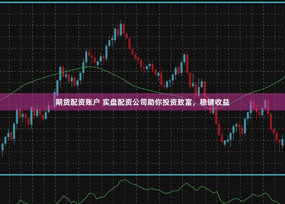 期货配资账户 实盘配资公司助你投资致富，稳健收益