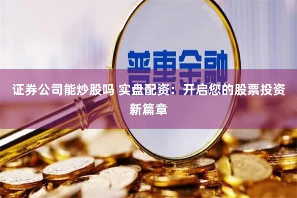 证券公司能炒股吗 实盘配资：开启您的股票投资新篇章