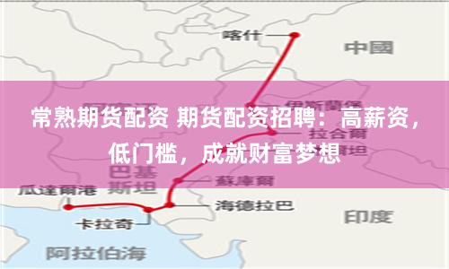 常熟期货配资 期货配资招聘：高薪资，低门槛，成就财富梦想
