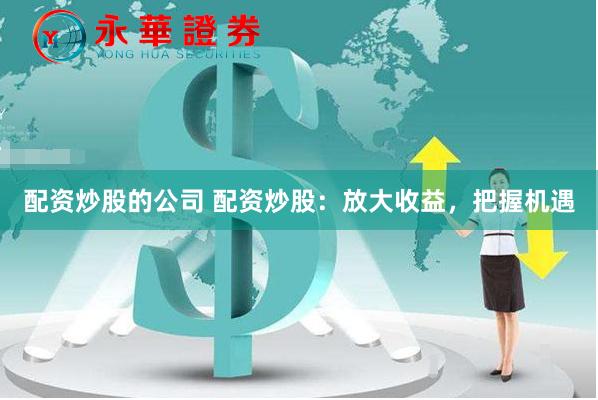 配资炒股的公司 配资炒股：放大收益，把握机遇