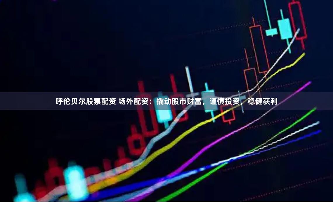 呼伦贝尔股票配资 场外配资：撬动股市财富，谨慎投资，稳健获利