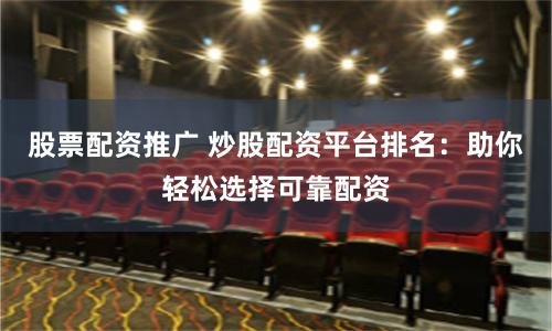股票配资推广 炒股配资平台排名：助你轻松选择可靠配资