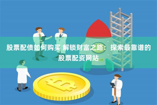 股票配债如何购买 解锁财富之路：探索最靠谱的股票配资网站