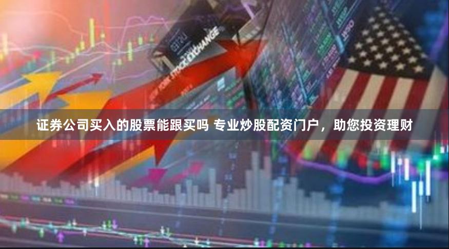 证券公司买入的股票能跟买吗 专业炒股配资门户，助您投资理财