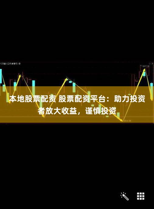 本地股票配资 股票配资平台：助力投资者放大收益，谨慎投资
