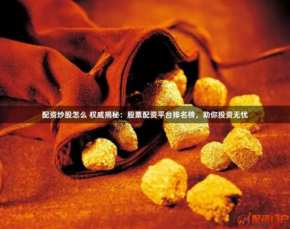 配资炒股怎么 权威揭秘：股票配资平台排名榜，助你投资无忧