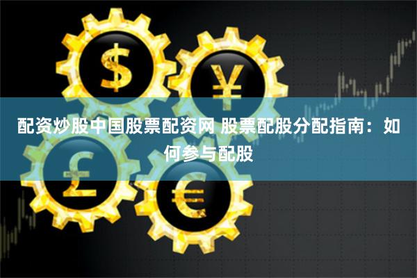 配资炒股中国股票配资网 股票配股分配指南：如何参与配股