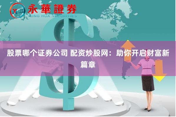 股票哪个证券公司 配资炒股网：助你开启财富新篇章