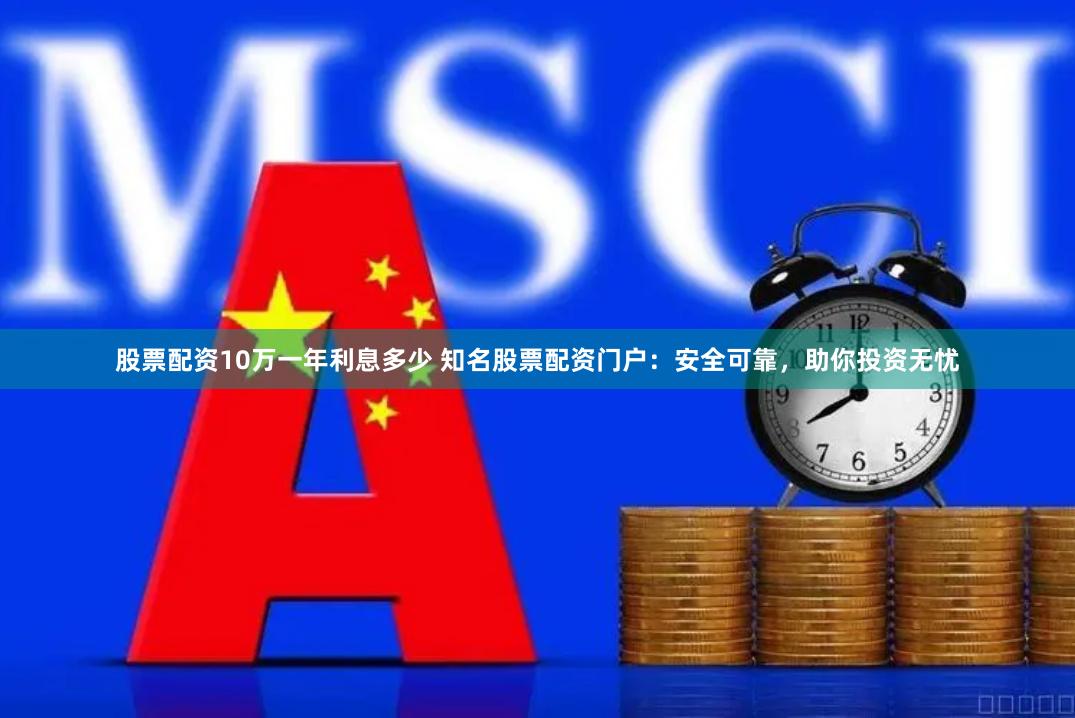 股票配资10万一年利息多少 知名股票配资门户：安全可靠，助你投资无忧