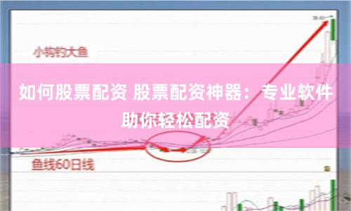 如何股票配资 股票配资神器：专业软件助你轻松配资