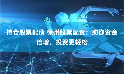 持仓股票配债 徐州股票配资：助你资金倍增，投资更轻松