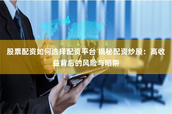 股票配资如何选择配资平台 揭秘配资炒股：高收益背后的风险与陷阱