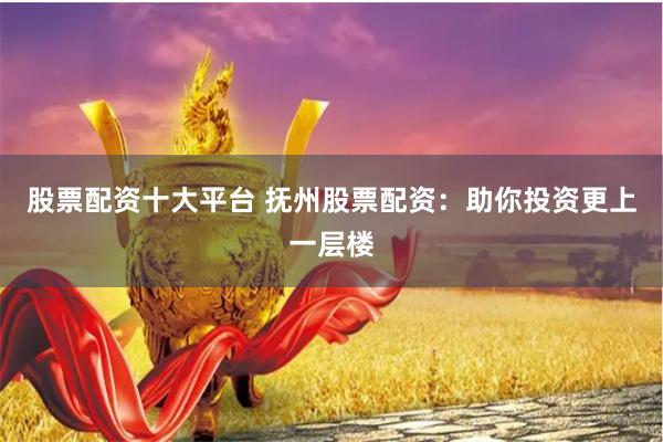 股票配资十大平台 抚州股票配资：助你投资更上一层楼