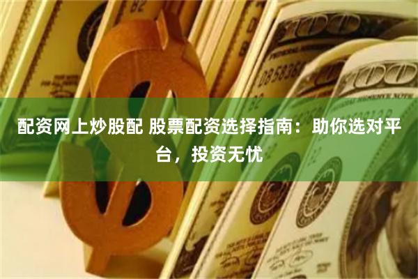 配资网上炒股配 股票配资选择指南：助你选对平台，投资无忧