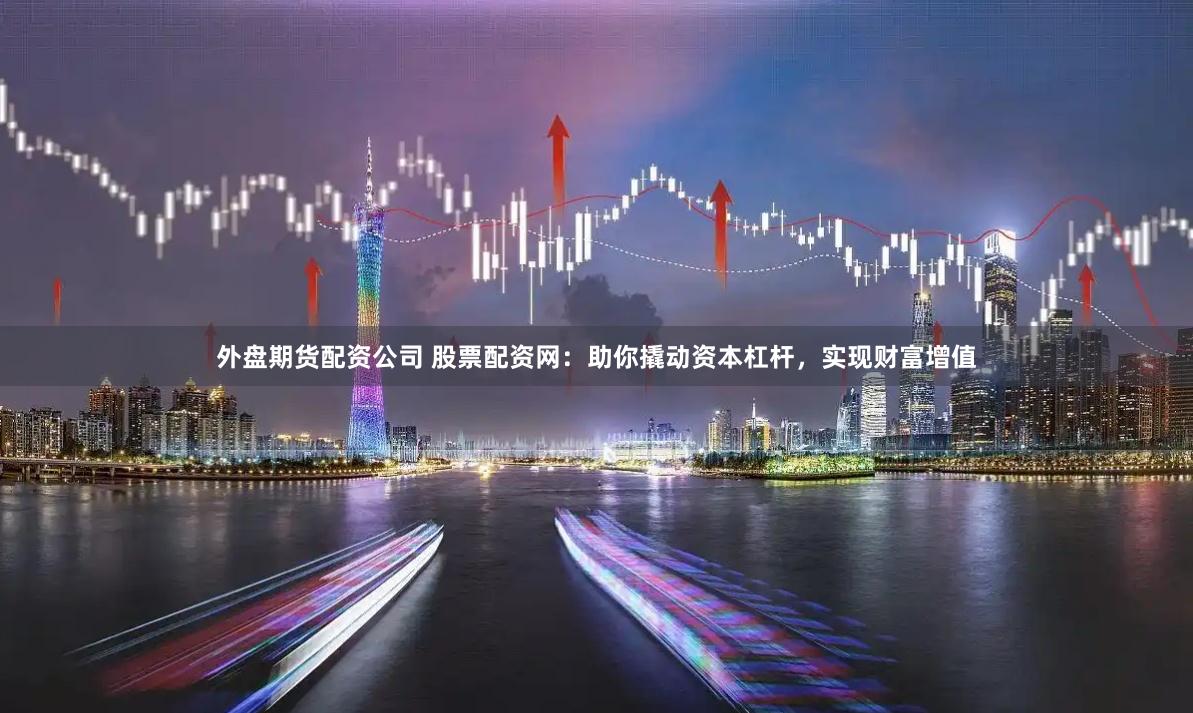 外盘期货配资公司 股票配资网：助你撬动资本杠杆，实现财富增值