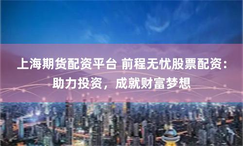 上海期货配资平台 前程无忧股票配资：助力投资，成就财富梦想