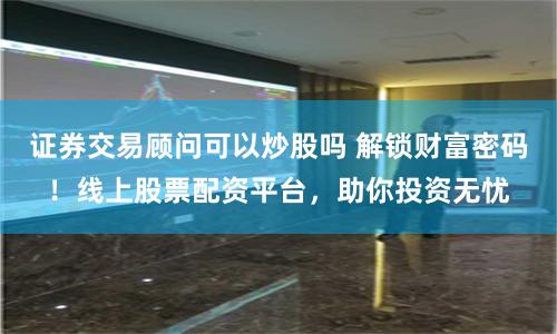 证券交易顾问可以炒股吗 解锁财富密码！线上股票配资平台，助你投资无忧
