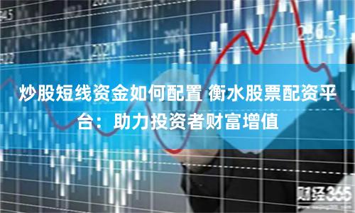 炒股短线资金如何配置 衡水股票配资平台：助力投资者财富增值