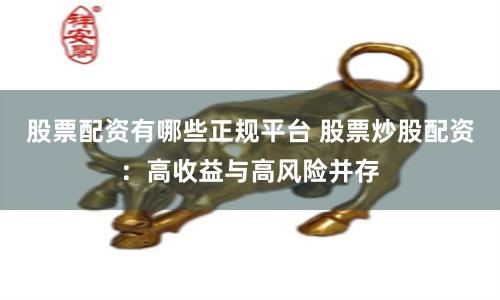 股票配资有哪些正规平台 股票炒股配资：高收益与高风险并存